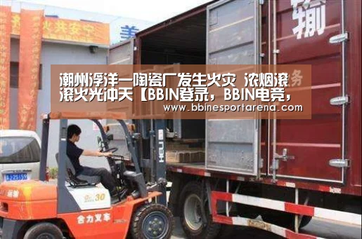 潮州浮洋一陶瓷厂发生火灾 浓烟滚滚火光冲天【BBIN登录,BBIN电竞,BBIN国际厅,BBIN直播】(图1) BBIN登录,BBIN电竞,BBIN国际厅,BBIN直播
