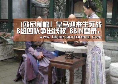 「欧冠前瞻」皇马迎来生死战 B组四队争出线权_BBIN登录,BBIN电竞,BBIN国际厅,BBIN直播(图4) BBIN登录,BBIN电竞,BBIN国际厅,BBIN直播