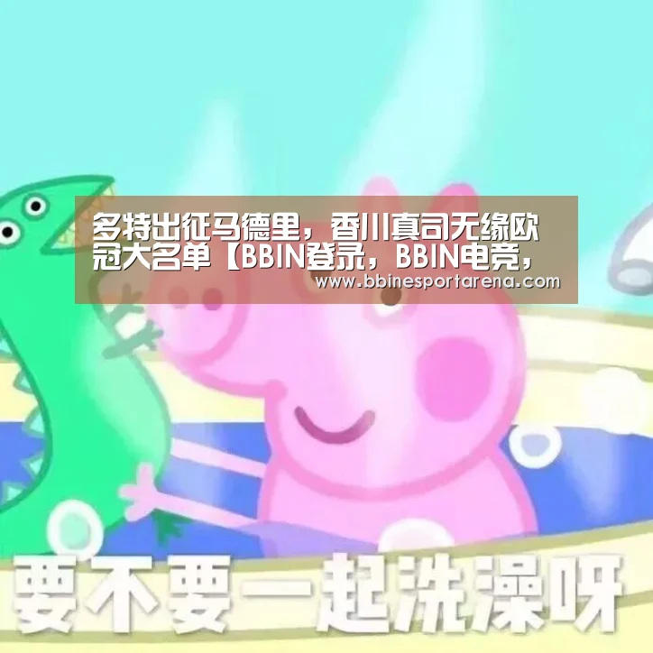 多特出征马德里,香川真司无缘欧冠大名单【BBIN登录,BBIN电竞,BBIN国际厅,BBIN直播】(图1) BBIN登录,BBIN电竞,BBIN国际厅,BBIN直播