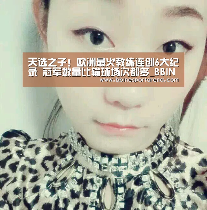 天选之子!欧洲最火教练连创6大纪录 冠军数量比输球场次都多_BBIN登录,BBIN电竞,BBIN国际厅,BBIN直播(图2) BBIN登录,BBIN电竞,BBIN国际厅,BBIN直播