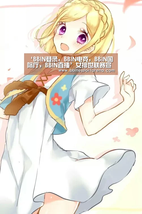 ‘BBIN登录,BBIN电竞,BBIN国际厅,BBIN直播’女排世联赛宣布推迟!东京奥运竣事之后举行,郎平备战受影响(图2) BBIN登录,BBIN电竞,BBIN国际厅,BBIN直播
